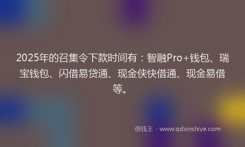 2025年的召集令下款时间有：智融Pro+钱包、瑞宝钱包、闪借易贷通、现金侠快借通、现金易借等。