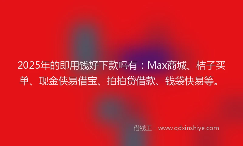 2025年的即用钱好下款吗有：Max商城、桔子买单、现金侠易借宝、拍拍贷借款、钱袋快易等。