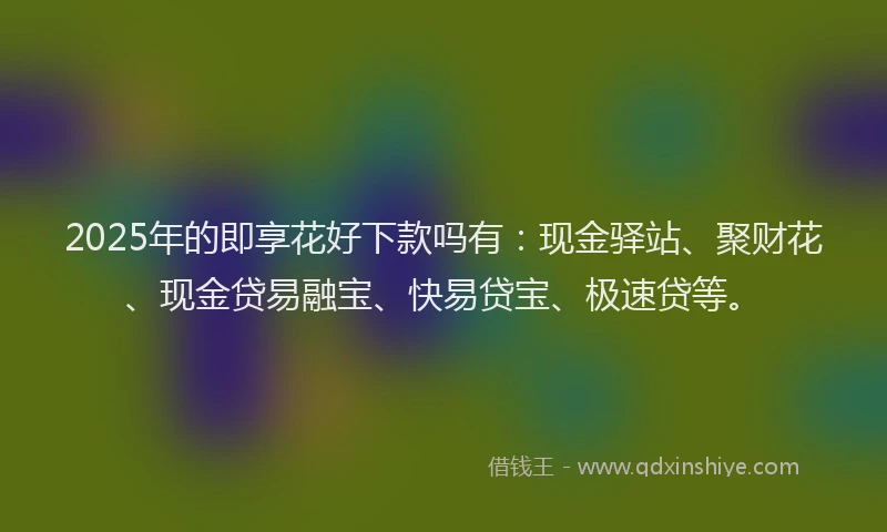 2025年的即享花好下款吗有：现金驿站、聚财花、现金贷易融宝、快易贷宝、极速贷等。