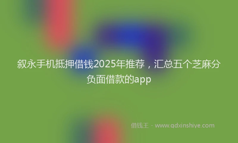 叙永手机抵押借钱2025年推荐，汇总五个芝麻分负面借款的app