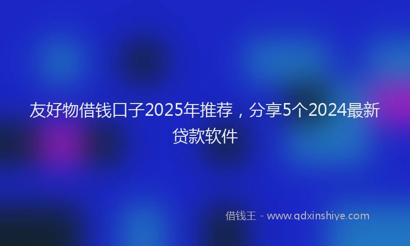 友好物借钱口子2025年推荐，分享5个2024最新贷款软件