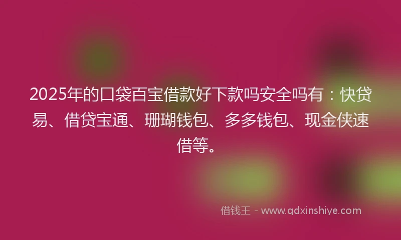 2025年的口袋百宝借款好下款吗安全吗有：快贷易、借贷宝通、珊瑚钱包、多多钱包、现金侠速借等。