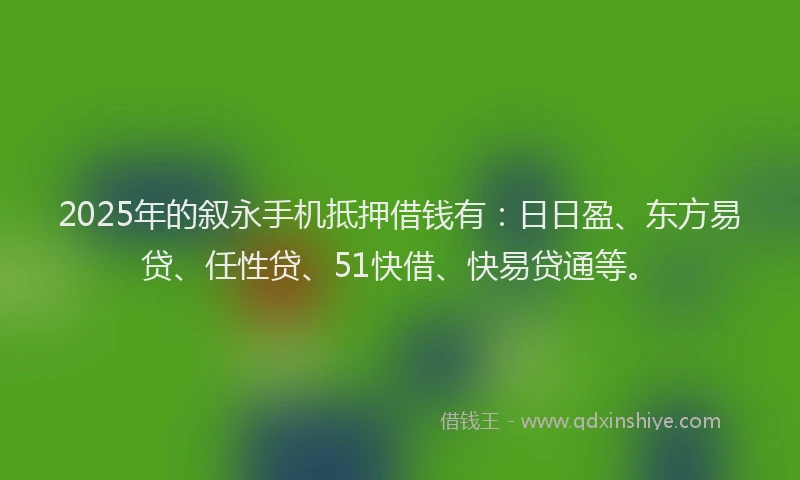 2025年的叙永手机抵押借钱有：日日盈、东方易贷、任性贷、51快借、快易贷通等。