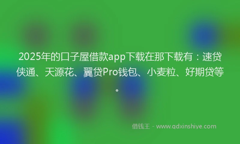 2025年的口子屋借款app下载在那下载有：速贷侠通、天源花、翼贷Pro钱包、小麦粒、好期贷等。