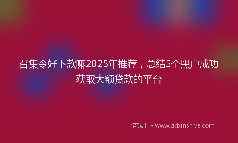 召集令好下款嘛2025年推荐，总结5个黑户成功获取大额贷款的平台