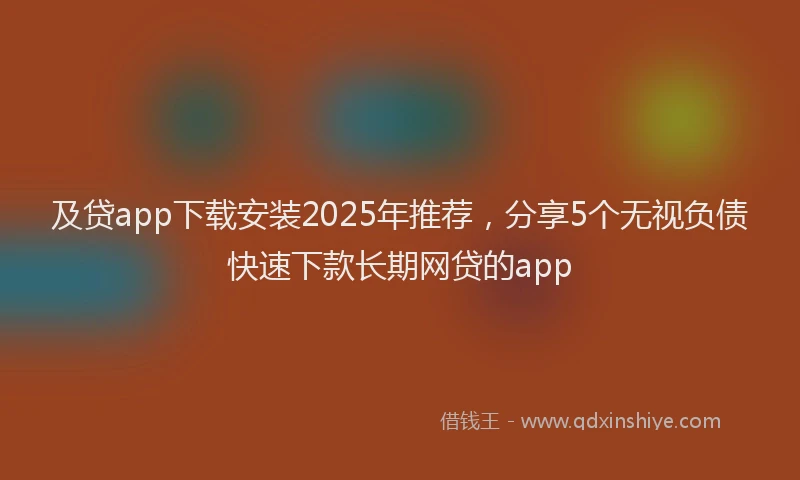 及贷app下载安装2025年推荐，分享5个无视负债快速下款长期网贷的app