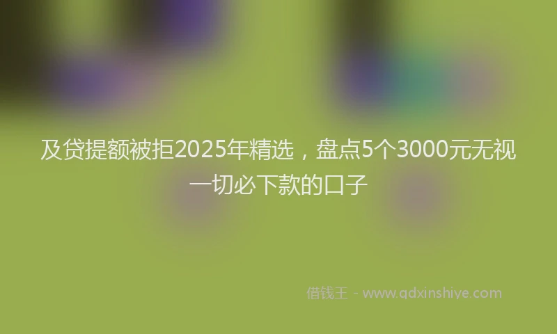 及贷提额被拒2025年精选，盘点5个3000元无视一切必下款的口子