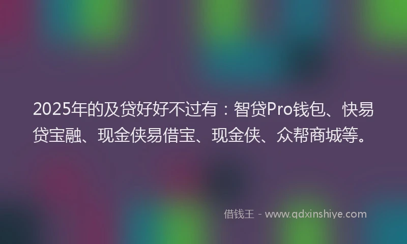 2025年的及贷好好不过有：智贷Pro钱包、快易贷宝融、现金侠易借宝、现金侠、众帮商城等。