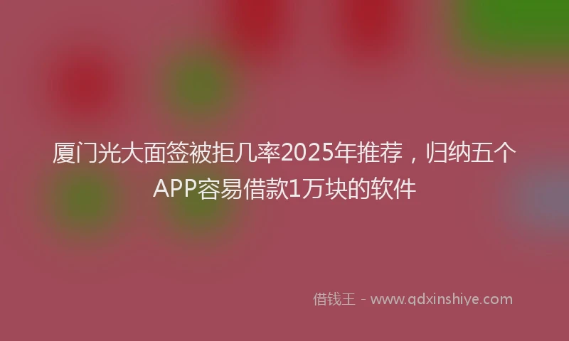 厦门光大面签被拒几率2025年推荐，归纳五个APP容易借款1万块的软件
