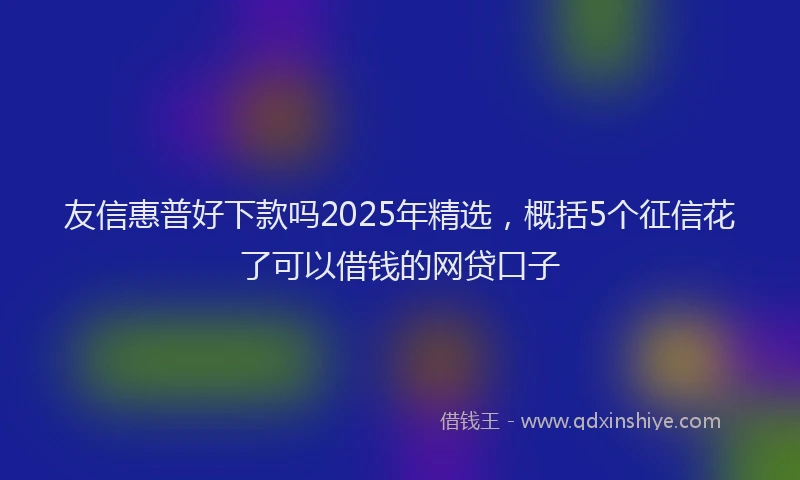 友信惠普好下款吗2025年精选，概括5个征信花了可以借钱的网贷口子