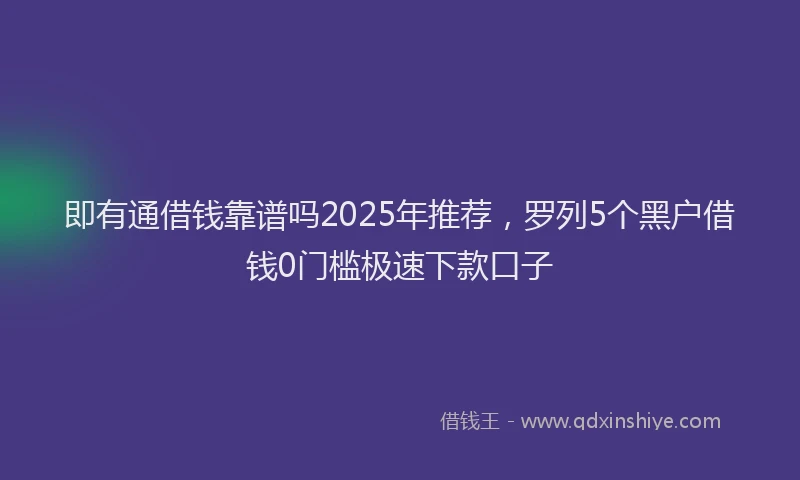 即有通借钱靠谱吗2025年推荐，罗列5个黑户借钱0门槛极速下款口子