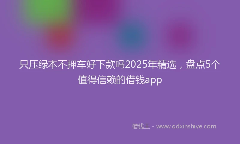 只压绿本不押车好下款吗2025年精选，盘点5个值得信赖的借钱app