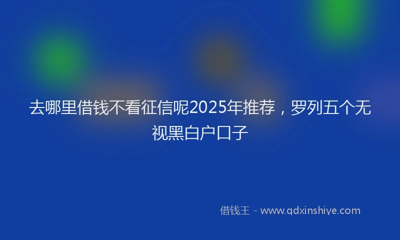 去哪里借钱不看征信呢2025年推荐，罗列五个无视黑白户口子