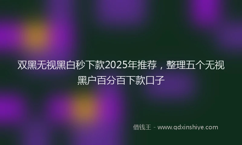 双黑无视黑白秒下款2025年推荐，整理五个无视黑户百分百下款口子