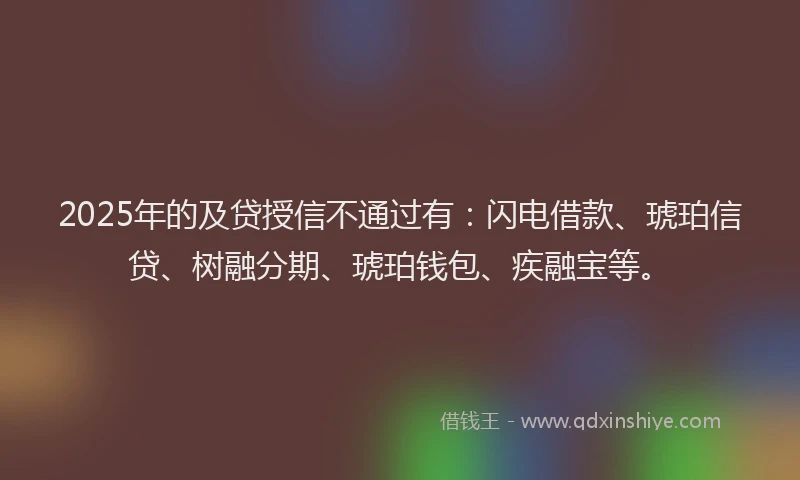 2025年的及贷授信不通过有：闪电借款、琥珀信贷、树融分期、琥珀钱包、疾融宝等。