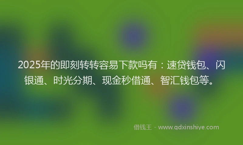 2025年的即刻转转容易下款吗有：速贷钱包、闪银通、时光分期、现金秒借通、智汇钱包等。