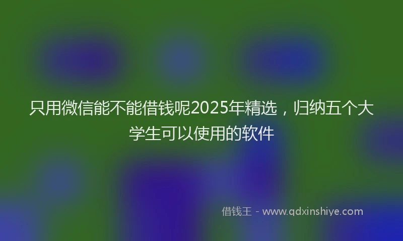 只用微信能不能借钱呢2025年精选，归纳五个大学生可以使用的软件