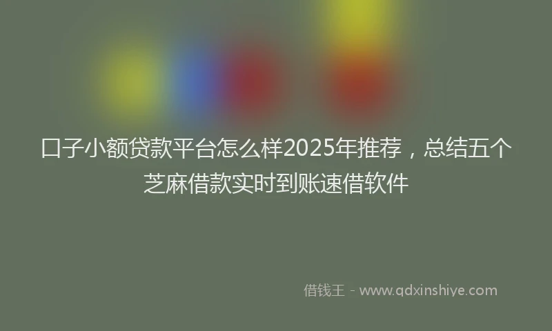 口子小额贷款平台怎么样2025年推荐，总结五个芝麻借款实时到账速借软件