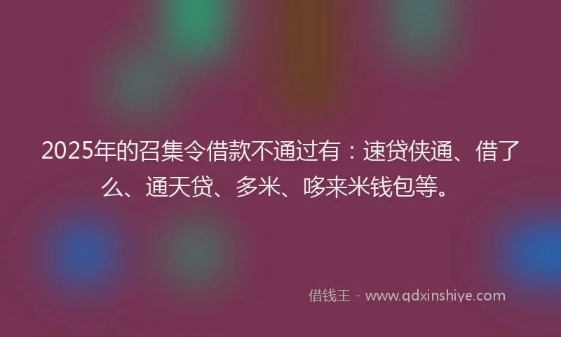 2025年的召集令借款不通过有：速贷侠通、借了么、通天贷、多米、哆来米钱包等。