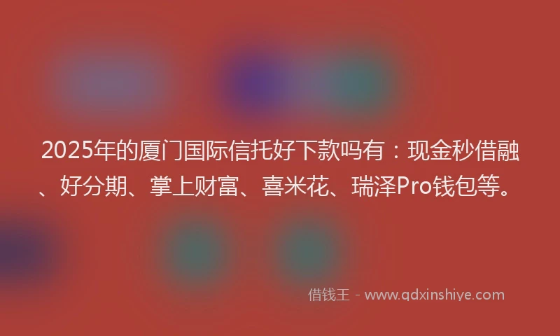 2025年的厦门国际信托好下款吗有：现金秒借融、好分期、掌上财富、喜米花、瑞泽Pro钱包等。