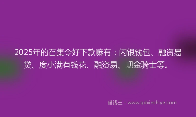 2025年的召集令好下款嘛有：闪银钱包、融资易贷、度小满有钱花、融资易、现金骑士等。