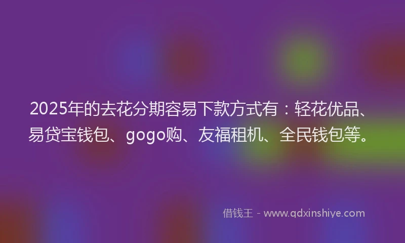2025年的去花分期容易下款方式有：轻花优品、易贷宝钱包、gogo购、友福租机、全民钱包等。