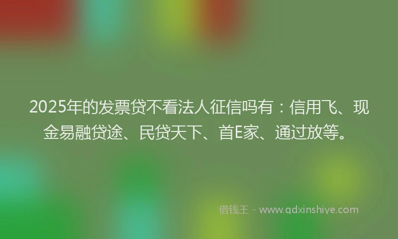 2025年的发票贷不看法人征信吗有：信用飞、现金易融贷途、民贷天下、首E家、通过放等。