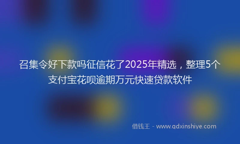 召集令好下款吗征信花了2025年精选，整理5个支付宝花呗逾期万元快速贷款软件