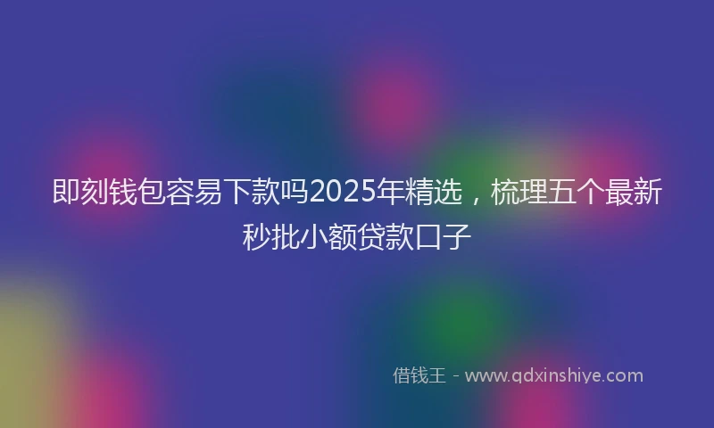 即刻钱包容易下款吗2025年精选，梳理五个最新秒批小额贷款口子