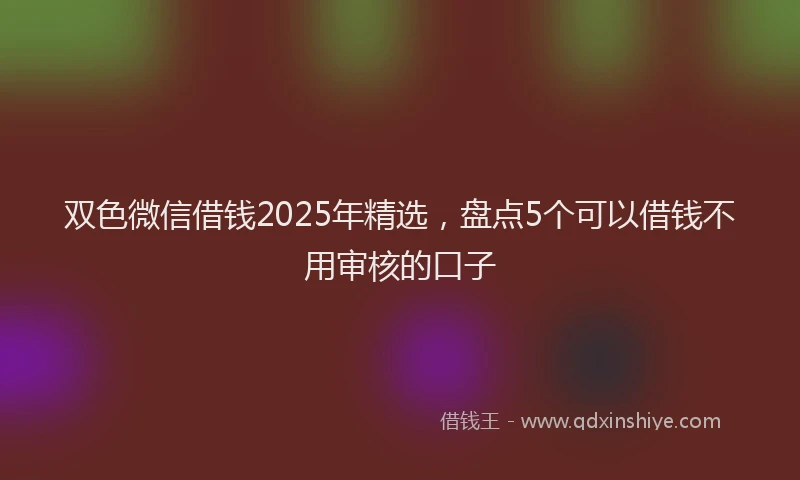 双色微信借钱2025年精选，盘点5个可以借钱不用审核的口子