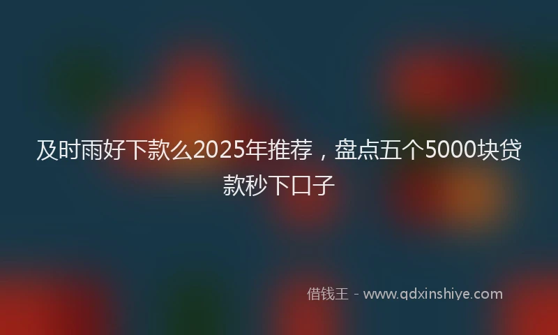 及时雨好下款么2025年推荐，盘点五个5000块贷款秒下口子