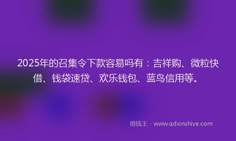 2025年的召集令下款容易吗有：吉祥购、微粒快借、钱袋速贷、欢乐钱包、蓝鸟信用等。