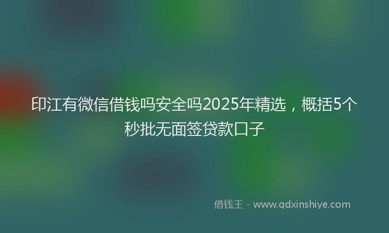 印江有微信借钱吗安全吗2025年精选，概括5个秒批无面签贷款口子