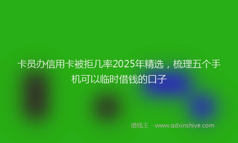 卡员办信用卡被拒几率2025年精选，梳理五个手机可以临时借钱的口子