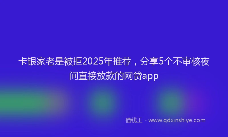 卡银家老是被拒2025年推荐，分享5个不审核夜间直接放款的网贷app