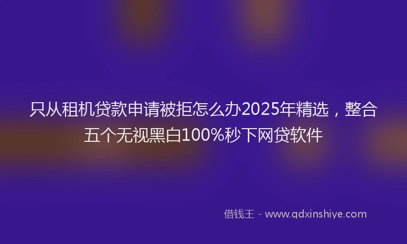 只从租机贷款申请被拒怎么办2025年精选，整合五个无视黑白100%秒下网贷软件