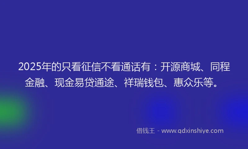 2025年的只看征信不看通话有：开源商城、同程金融、现金易贷通途、祥瑞钱包、惠众乐等。