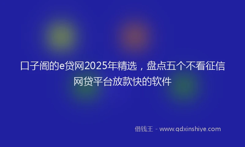 口子阁的e贷网2025年精选，盘点五个不看征信网贷平台放款快的软件