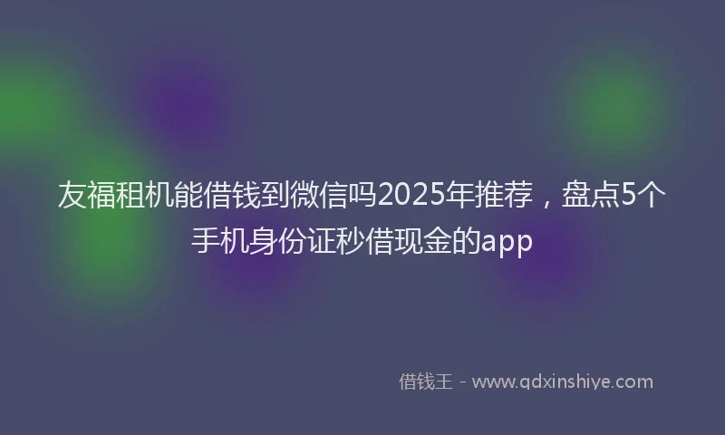 友福租机能借钱到微信吗2025年推荐，盘点5个手机身份证秒借现金的app