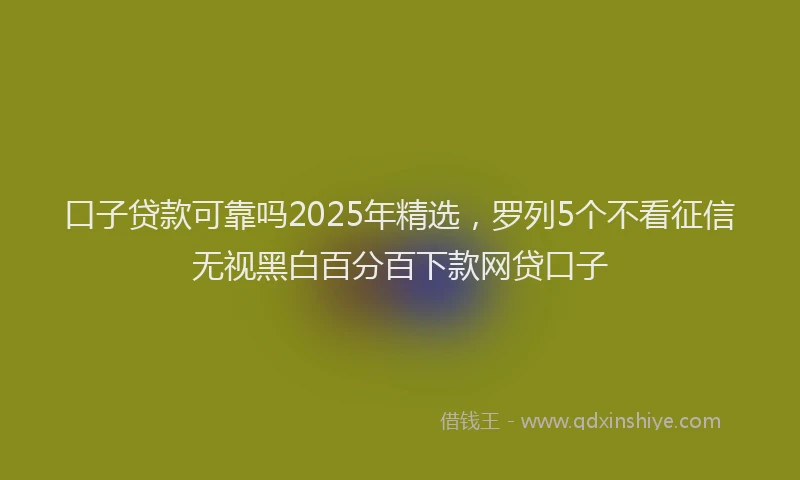 口子贷款可靠吗2025年精选，罗列5个不看征信无视黑白百分百下款网贷口子