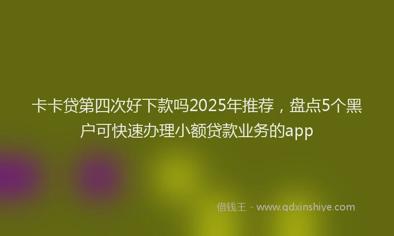 卡卡贷第四次好下款吗2025年推荐，盘点5个黑户可快速办理小额贷款业务的app