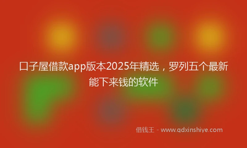 口子屋借款app版本2025年精选，罗列五个最新能下来钱的软件