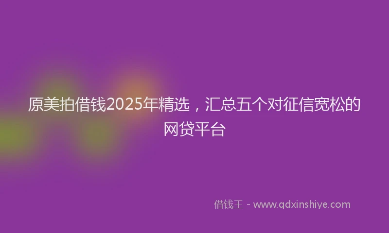 原美拍借钱2025年精选，汇总五个对征信宽松的网贷平台