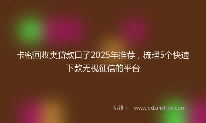 卡密回收类贷款口子2025年推荐，梳理5个快速下款无视征信的平台