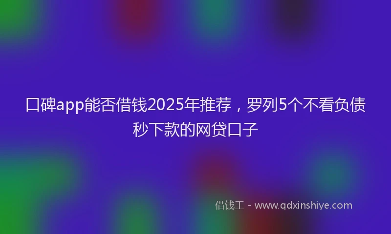 口碑app能否借钱2025年推荐，罗列5个不看负债秒下款的网贷口子