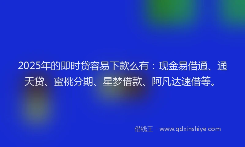 2025年的即时贷容易下款么有：现金易借通、通天贷、蜜桃分期、星梦借款、阿凡达速借等。