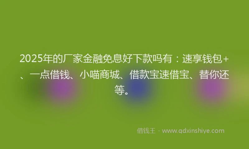 2025年的厂家金融免息好下款吗有：速享钱包+、一点借钱、小喵商城、借款宝速借宝、替你还等。