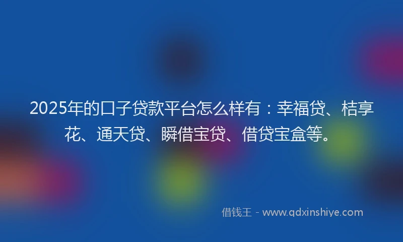 2025年的口子贷款平台怎么样有：幸福贷、桔享花、通天贷、瞬借宝贷、借贷宝盒等。