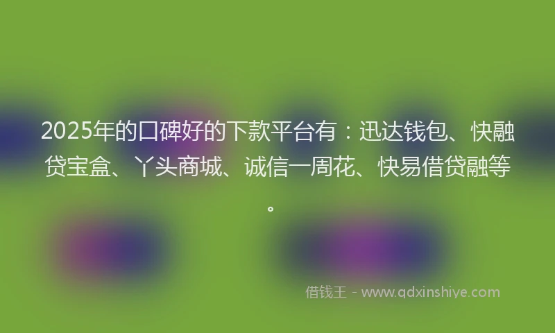 2025年的口碑好的下款平台有：迅达钱包、快融贷宝盒、丫头商城、诚信一周花、快易借贷融等。
