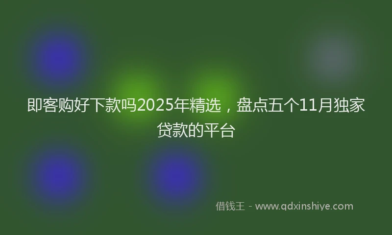 即客购好下款吗2025年精选，盘点五个11月独家贷款的平台